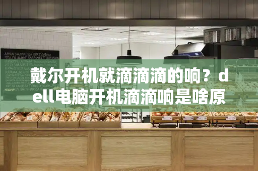 戴尔开机就滴滴滴的响？dell电脑开机滴滴响是啥原因-第1张图片-星选测评