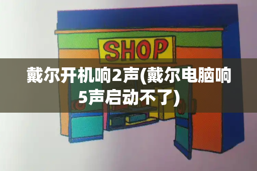戴尔开机响2声(戴尔电脑响5声启动不了)
