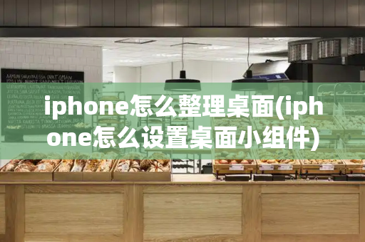 iphone怎么整理桌面(iphone怎么设置桌面小组件)