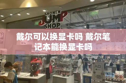 戴尔可以换显卡吗 戴尔笔记本能换显卡吗