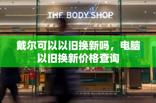 戴尔可以以旧换新吗，电脑以旧换新价格查询