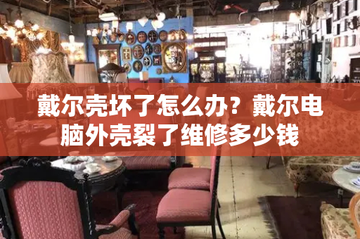 戴尔壳坏了怎么办？戴尔电脑外壳裂了维修多少钱