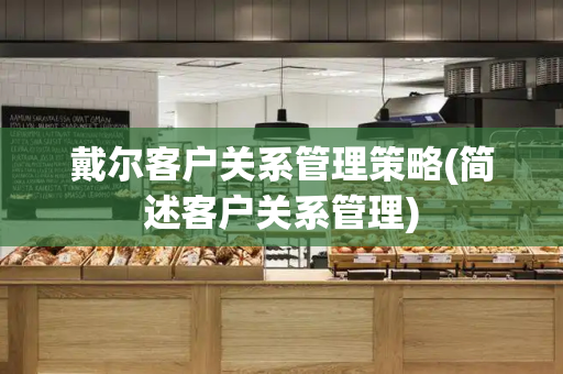 戴尔客户关系管理策略(简述客户关系管理)