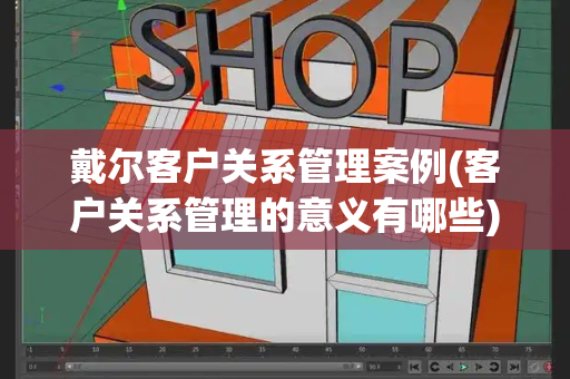 戴尔客户关系管理案例(客户关系管理的意义有哪些)