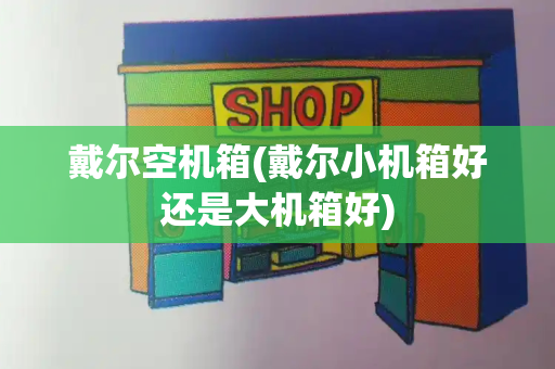 戴尔空机箱(戴尔小机箱好还是大机箱好)