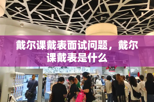 戴尔课戴表面试问题，戴尔课戴表是什么