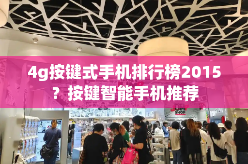 4g按键式手机排行榜2015？按键智能手机推荐