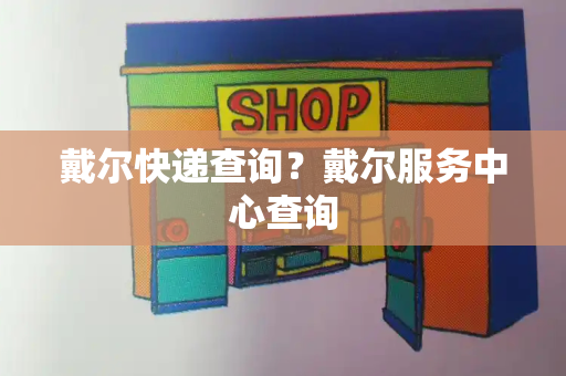 戴尔快递查询？戴尔服务中心查询