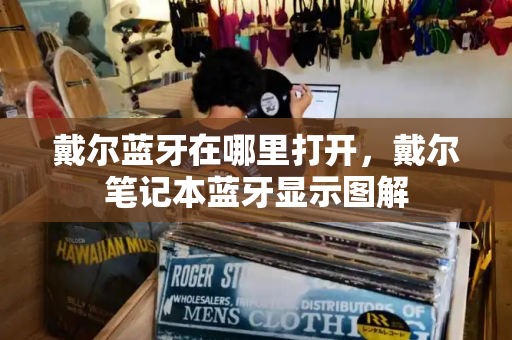 戴尔蓝牙在哪里打开，戴尔笔记本蓝牙显示图解-第1张图片-星选测评