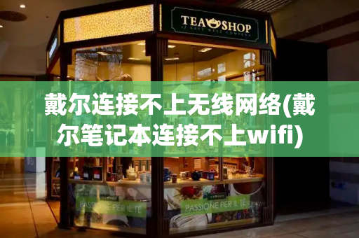 戴尔连接不上无线网络(戴尔笔记本连接不上wifi)