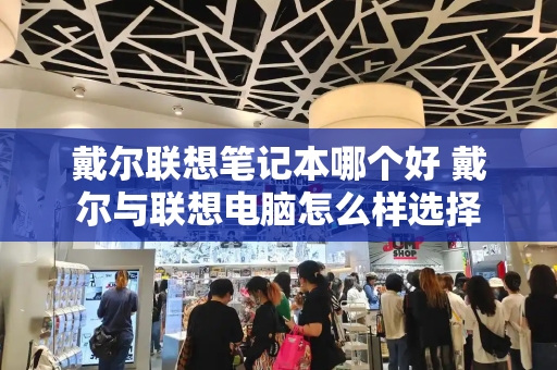 戴尔联想笔记本哪个好 戴尔与联想电脑怎么样选择-第1张图片-星选测评