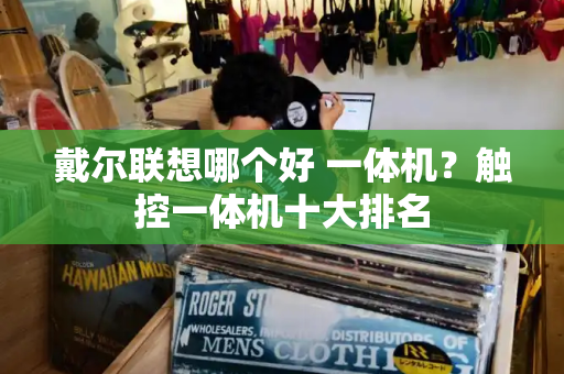 戴尔联想哪个好 一体机？触控一体机十大排名-第1张图片-星选测评