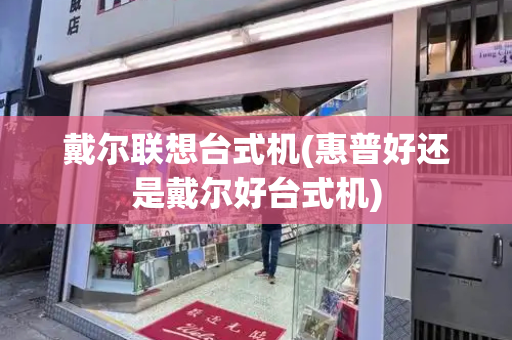 戴尔联想台式机(惠普好还是戴尔好台式机)