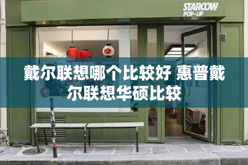 戴尔联想哪个比较好 惠普戴尔联想华硕比较-第1张图片-星选测评