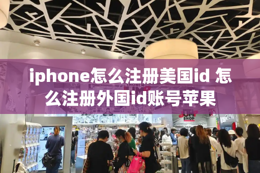 iphone怎么注册美国id 怎么注册外国id账号苹果