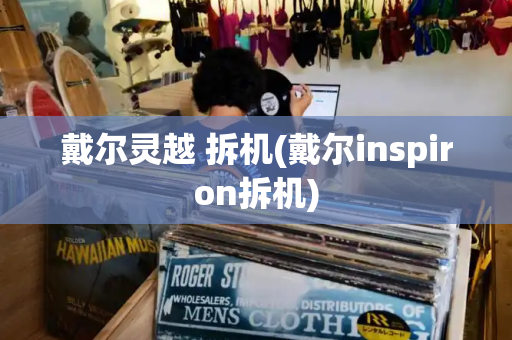 戴尔灵越 拆机(戴尔inspiron拆机)-第1张图片-星选测评