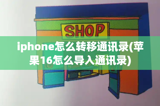 iphone怎么转移通讯录(苹果16怎么导入通讯录)