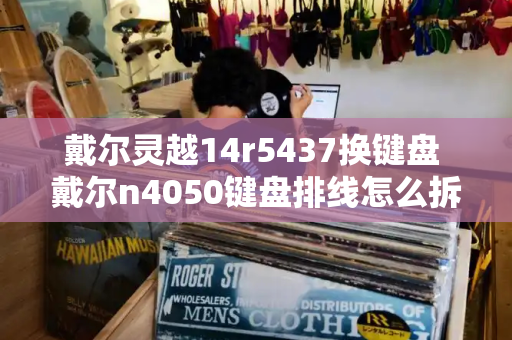 戴尔灵越14r5437换键盘 戴尔n4050键盘排线怎么拆-第1张图片-星选测评