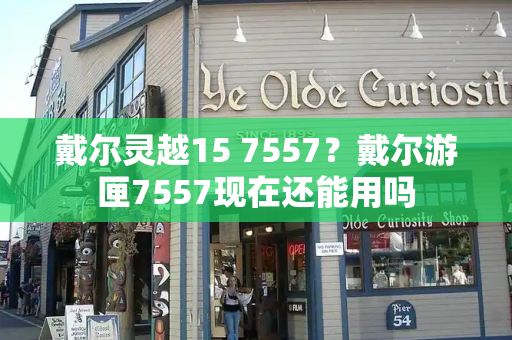 戴尔灵越15 7557？戴尔游匣7557现在还能用吗