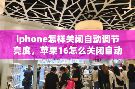 iphone怎样关闭自动调节亮度，苹果16怎么关闭自动调节亮度