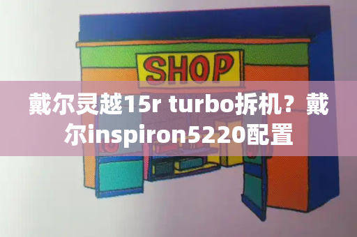 戴尔灵越15r turbo拆机？戴尔inspiron5220配置