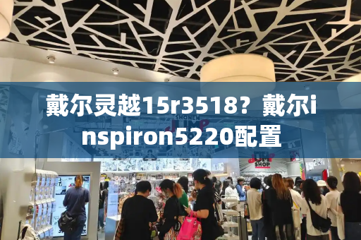 戴尔灵越15r3518？戴尔inspiron5220配置
