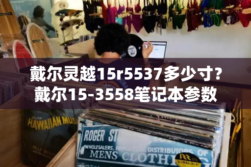 戴尔灵越15r5537多少寸？戴尔15-3558笔记本参数-第1张图片-星选测评