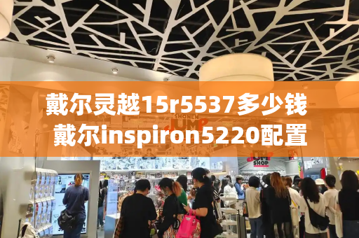 戴尔灵越15r5537多少钱 戴尔inspiron5220配置