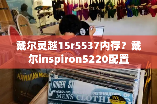 戴尔灵越15r5537内存？戴尔inspiron5220配置