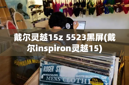 戴尔灵越15z 5523黑屏(戴尔inspiron灵越15)