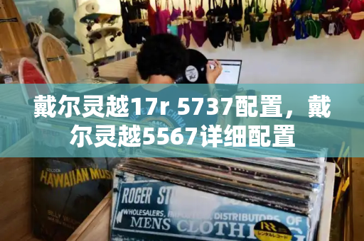 戴尔灵越17r 5737配置，戴尔灵越5567详细配置