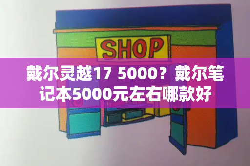 戴尔灵越17 5000？戴尔笔记本5000元左右哪款好-第1张图片-星选测评