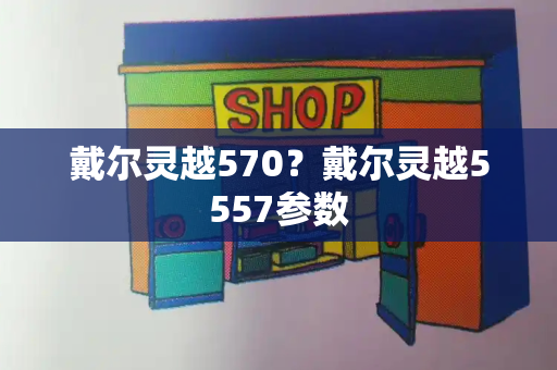 戴尔灵越570？戴尔灵越5557参数