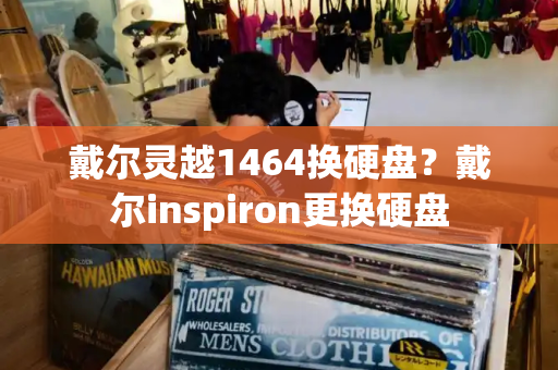 戴尔灵越1464换硬盘？戴尔inspiron更换硬盘