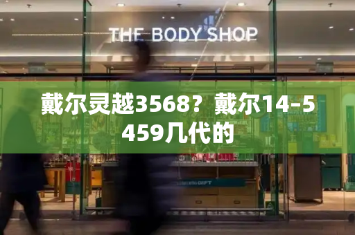 戴尔灵越3568？戴尔14–5459几代的