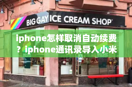 iphone怎样取消自动续费？iphone通讯录导入小米-第1张图片-星选测评