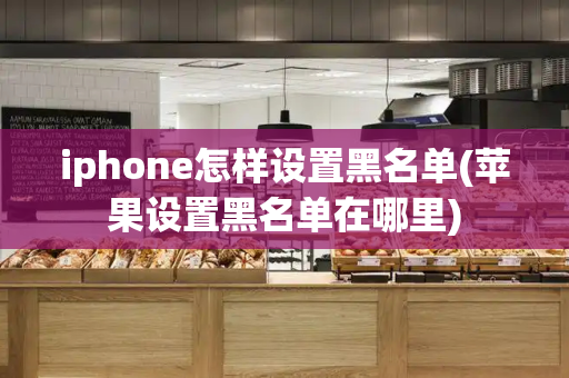 iphone怎样设置黑名单(苹果设置黑名单在哪里)-第1张图片-星选测评