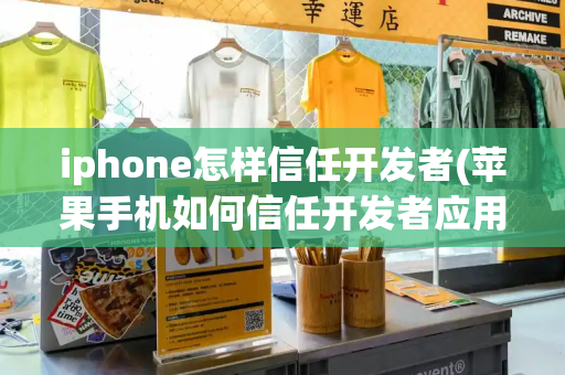 iphone怎样信任开发者(苹果手机如何信任开发者应用)