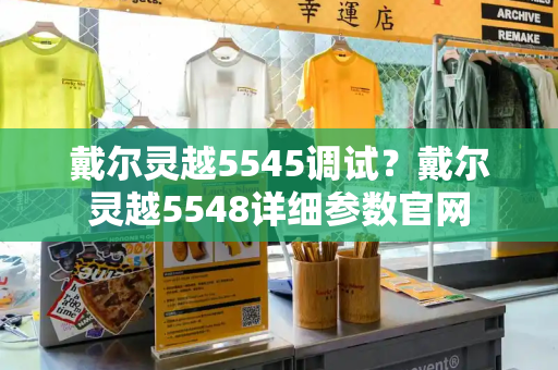 戴尔灵越5545调试？戴尔灵越5548详细参数官网