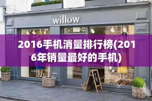 2016手机消量排行榜(2016年销量最好的手机)