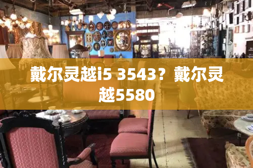 戴尔灵越i5 3543？戴尔灵越5580