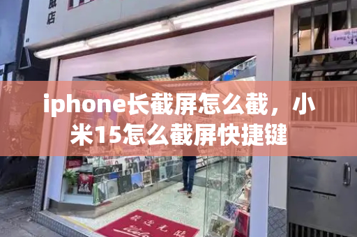 iphone长截屏怎么截，小米15怎么截屏快捷键-第1张图片-星选测评