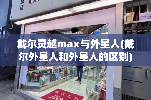 戴尔灵越max与外星人(戴尔外星人和外星人的区别)