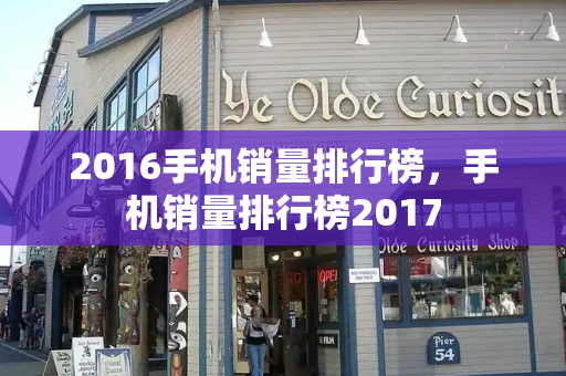 2016手机销量排行榜，手机销量排行榜2017