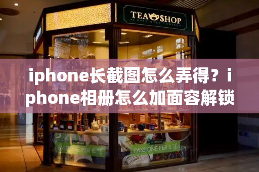 iphone长截图怎么弄得？iphone相册怎么加面容解锁-第1张图片-星选测评