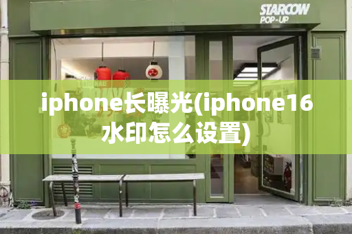 iphone长曝光(iphone16水印怎么设置)-第1张图片-星选测评