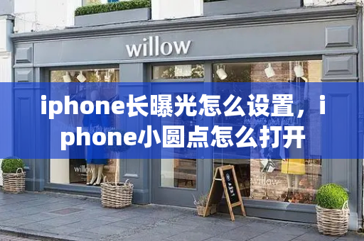 iphone长曝光怎么设置，iphone小圆点怎么打开-第1张图片-星选测评