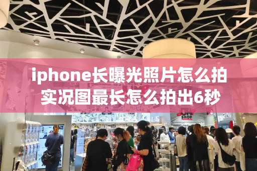 iphone长曝光照片怎么拍 实况图最长怎么拍出6秒-第1张图片-星选测评