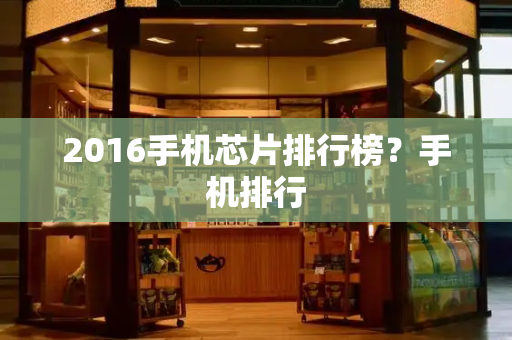 2016手机芯片排行榜？手机排行-第1张图片-星选测评