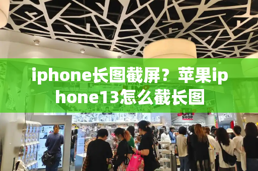 iphone长图截屏？苹果iphone13怎么截长图